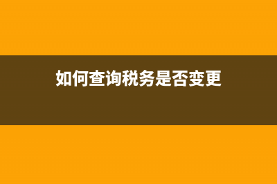 如何查詢稅務(wù)變更登記？ (如何查詢稅務(wù)是否變更)