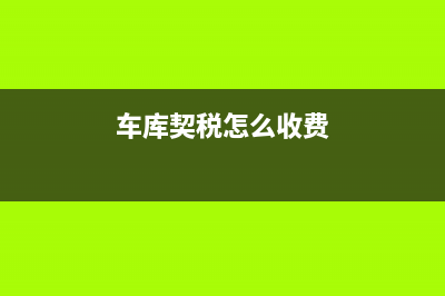 車庫契稅怎么算？ (車庫契稅怎么收費)