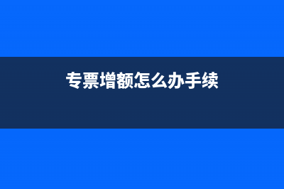 專票增額怎么辦理？ (專票增額怎么辦手續(xù))