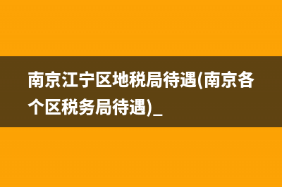 南京江寧區(qū)地稅局待遇(南京各個區(qū)稅務局待遇) 