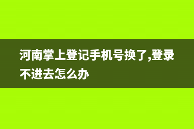 河南掌上登記 登錄不上？ (河南掌上登記手機(jī)號(hào)換了,登錄不進(jìn)去怎么辦)