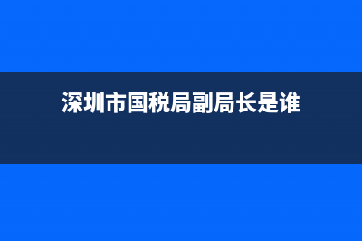 國(guó)稅局深圳分局(深圳國(guó)稅局領(lǐng)導(dǎo)名單) (深圳市國(guó)稅局副局長(zhǎng)是誰(shuí))