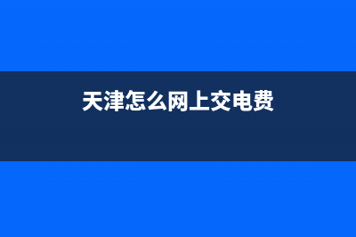 天津交電費網(wǎng)上營業(yè)廳？ (天津怎么網(wǎng)上交電費)