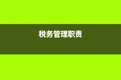 稅務管理崗位權(quán)利(稅務管理崗位權(quán)利大不大) (稅務管理職責)