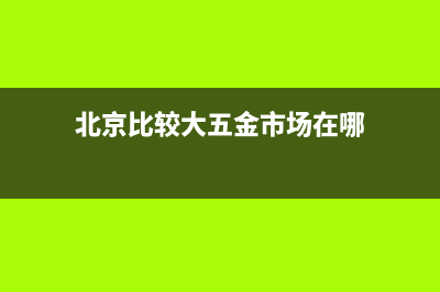 北京比較大五金批發(fā)市場在哪？ (北京比較大五金市場在哪)