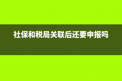 社保和地稅關聯單(社保地稅關聯怎么辦理) (社保和稅局關聯后還要申報嗎)