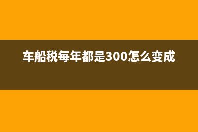 車船稅每年都是變化的嗎？ (車船稅每年都是300怎么變成600)