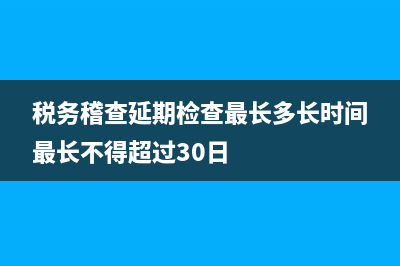 稅務(wù)稽查延期(稅務(wù)稽查延期是不是情況嚴(yán)重) (稅務(wù)稽查延期檢查最長(zhǎng)多長(zhǎng)時(shí)間最長(zhǎng)不得超過(guò)30日)