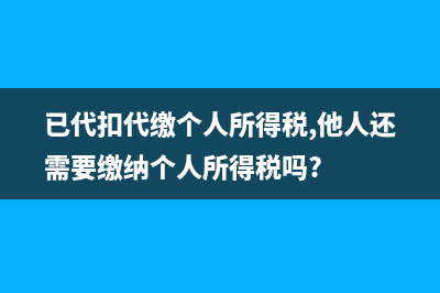 已代扣代繳的個(gè)人所得稅能否取得完稅證明？ (已代扣代繳個(gè)人所得稅,他人還需要繳納個(gè)人所得稅嗎?)