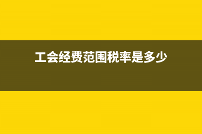 工會經(jīng)費范圍稅務(wù)(工會經(jīng)費列支范圍稅務(wù)) (工會經(jīng)費范圍稅率是多少)