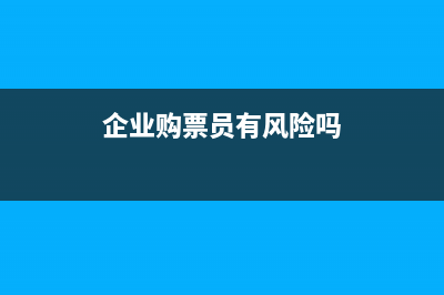 企業(yè)購票員怎么變更？ (企業(yè)購票員有風(fēng)險(xiǎn)嗎)