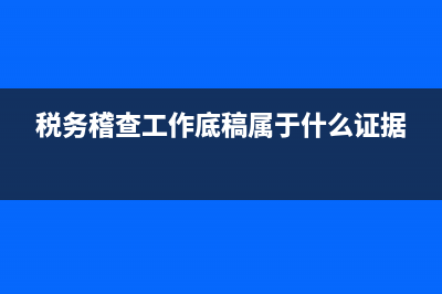 稅務(wù)稽查工作底稿二(稅務(wù)稽查工作底稿二填寫(xiě)說(shuō)明) (稅務(wù)稽查工作底稿屬于什么證據(jù))