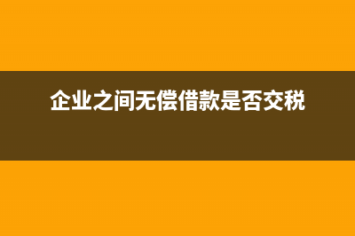 企業(yè)之間無償借款如何繳納增值稅？ (企業(yè)之間無償借款是否交稅)