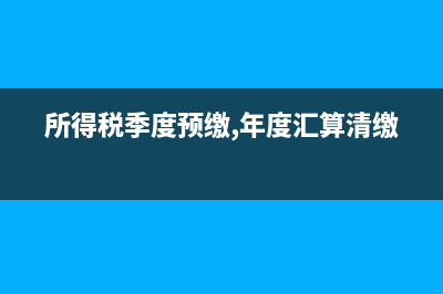 所得稅季度預(yù)繳納稅申報(bào)表怎么填？ (所得稅季度預(yù)繳,年度匯算清繳)