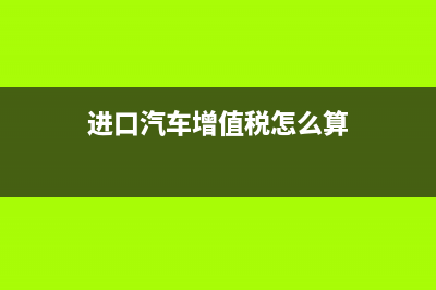 進(jìn)口汽車增值稅率多少？ (進(jìn)口汽車增值稅怎么算)