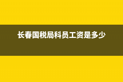 長春稅務(wù)局待遇如何？ (長春國稅局科員工資是多少)