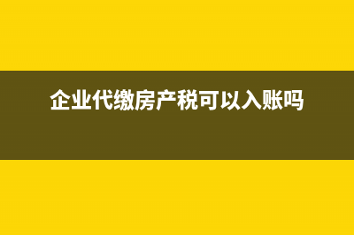 代繳的房產(chǎn)稅在企業(yè)所得稅前是否可以扣除？ (企業(yè)代繳房產(chǎn)稅可以入賬嗎)