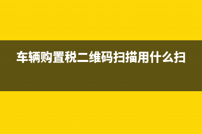 車輛購置稅二維碼怎么掃不出來？ (車輛購置稅二維碼掃描用什么掃)