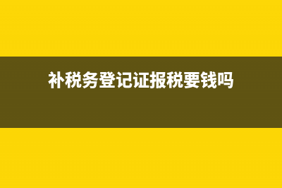 首次補(bǔ)登記稅務(wù)(稅務(wù)登記補(bǔ)錄) (補(bǔ)稅務(wù)登記證報(bào)稅要錢嗎)