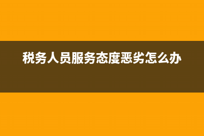 稅務(wù)人員服務(wù)態(tài)度(稅務(wù)人員服務(wù)態(tài)度不好的危害) (稅務(wù)人員服務(wù)態(tài)度惡劣怎么辦)