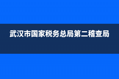 武漢市國家稅務(wù)局地址(武漢市國家稅務(wù)局地址電話) (武漢市國家稅務(wù)總局第二稽查局)