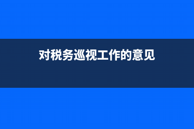 對(duì)稅務(wù)巡視工作的體會(huì)(稅務(wù)系統(tǒng)巡察工作總結(jié)) (對(duì)稅務(wù)巡視工作的意見)