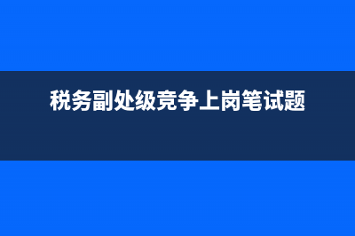 基層稅務(wù)副職競(jìng)選(稅務(wù)副職選拔自我介紹) (稅務(wù)副處級(jí)競(jìng)爭(zhēng)上崗筆試題)