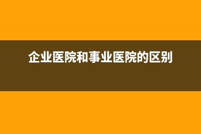 企業(yè)醫(yī)院和事業(yè)單位醫(yī)院的區(qū)別？ (企業(yè)醫(yī)院和事業(yè)醫(yī)院的區(qū)別)