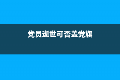 黨員去世蓋黨旗后黨旗怎么處理？ (黨員逝世可否蓋黨旗)