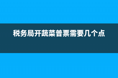 去國稅怎么開蔬菜的發(fā)票？ (稅務局開蔬菜普票需要幾個點)