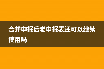 合并申報(bào)和單獨(dú)申報(bào)有什么區(qū)別？ (合并申報(bào)后老申報(bào)表還可以繼續(xù)使用嗎)