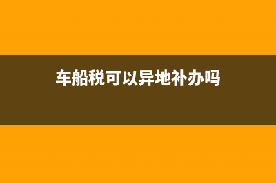 車船稅可以異地繳納嗎？ (車船稅可以異地補辦嗎)