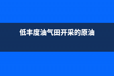 什么叫低豐度油田？ (低豐度油氣田開(kāi)采的原油)