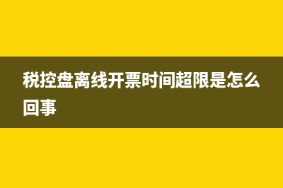 稅控盤離線開票時長如何修改？ (稅控盤離線開票時間超限是怎么回事)