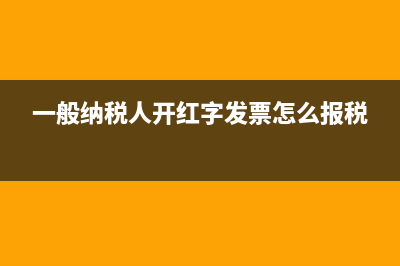 一般納稅人開紅票流程怎么開 (一般納稅人開紅字發(fā)票怎么報稅)