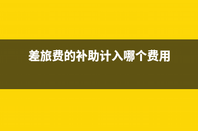 差旅費(fèi)補(bǔ)助發(fā)放方式？ (差旅費(fèi)的補(bǔ)助計(jì)入哪個(gè)費(fèi)用)