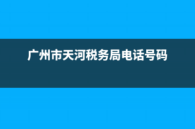 廣州市天河稅務(wù)局(廣州市天河稅務(wù)局辦稅大廳) (廣州市天河稅務(wù)局電話號碼)