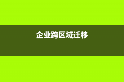 企業(yè)跨區(qū)遷移的利弊？ (企業(yè)跨區(qū)域遷移)