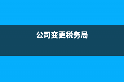 公司稅務(wù)變更辦理流程(公司變更稅務(wù)局) (公司變更稅務(wù)局)