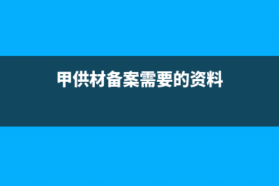 甲供材稅務(wù)備案所需資料(甲供材料需要報(bào)審嗎) (甲供材備案需要的資料)