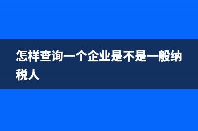 怎樣查詢一個企業(yè)是否是一般納稅人？ (怎樣查詢一個企業(yè)是不是一般納稅人)