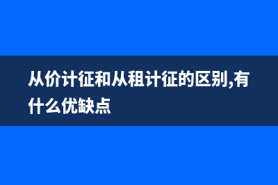 從價計征和從租計征是否同時申報？ (從價計征和從租計征的區(qū)別,有什么優(yōu)缺點(diǎn))