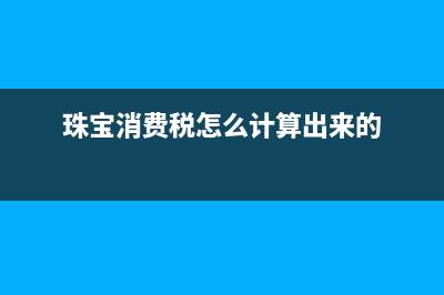 珠寶消費(fèi)稅怎么計(jì)算？ (珠寶消費(fèi)稅怎么計(jì)算出來的)