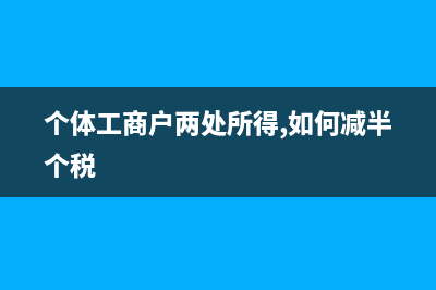 個(gè)體工商戶兩處經(jīng)營所得怎么申報(bào)？ (個(gè)體工商戶兩處所得,如何減半個(gè)稅)