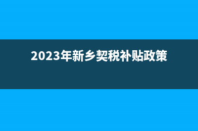 2023年新鄉(xiāng)契稅補貼政策？ (2023年新鄉(xiāng)契稅補貼政策)