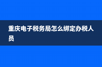 重慶電子稅務局網上申報系統(tǒng)國稅(重慶電子稅務局網上申報流程) (重慶電子稅務局怎么綁定辦稅人員)