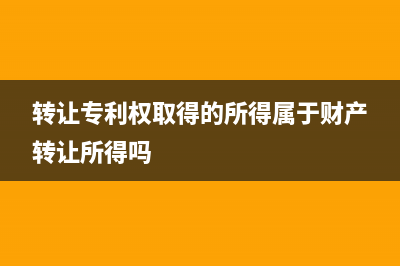 轉(zhuǎn)讓專利權(quán)取得收入屬于什么收入？轉(zhuǎn)讓專利權(quán)？ (轉(zhuǎn)讓專利權(quán)取得的所得屬于財產(chǎn)轉(zhuǎn)讓所得嗎)