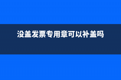 沒蓋發(fā)票專用章的發(fā)票能報銷嗎？ (沒蓋發(fā)票專用章可以補(bǔ)蓋嗎)