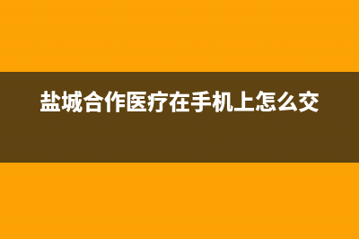 鹽城合作醫(yī)療在手機(jī)上怎樣繳費(fèi)？ (鹽城合作醫(yī)療在手機(jī)上怎么交)