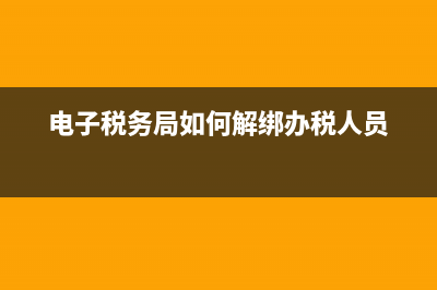 電子稅務局如何綁定企業(yè)(電子稅務局綁定企業(yè)查詢不到) (電子稅務局如何解綁辦稅人員)